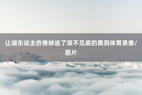 让湖东谈主仿佛掉进了深不见底的黑洞体育录像/图片