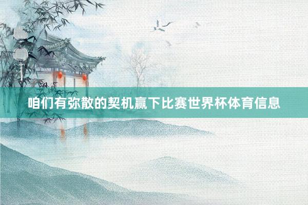 咱们有弥散的契机赢下比赛世界杯体育信息
