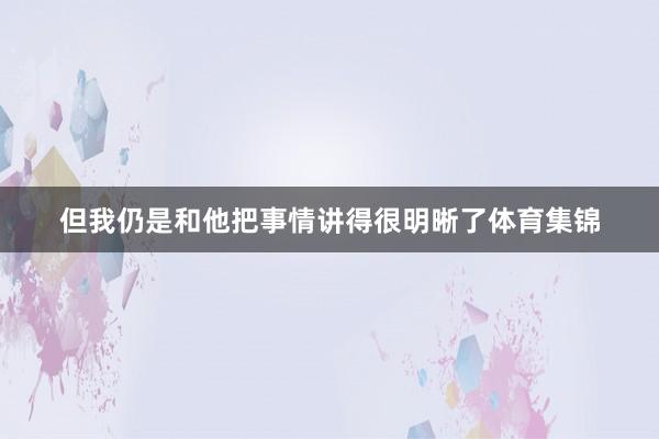 但我仍是和他把事情讲得很明晰了体育集锦