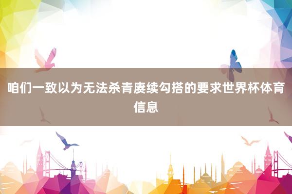 咱们一致以为无法杀青赓续勾搭的要求世界杯体育信息