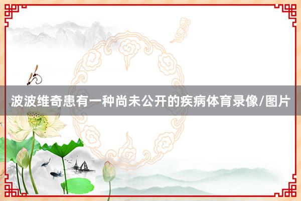 波波维奇患有一种尚未公开的疾病体育录像/图片