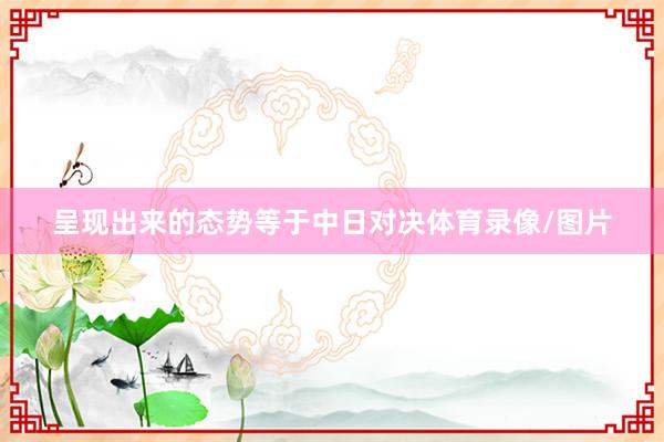 呈现出来的态势等于中日对决体育录像/图片