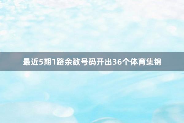 最近5期1路余数号码开出36个体育集锦