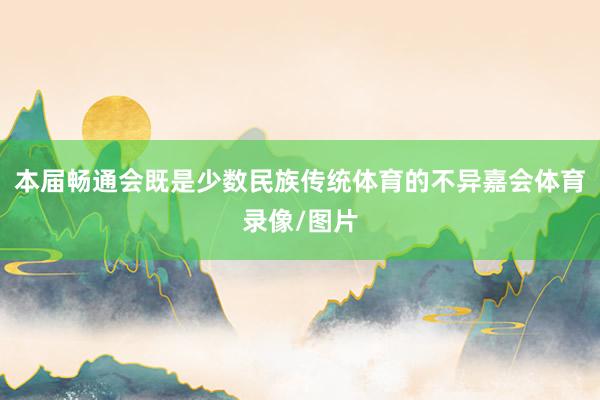 本届畅通会既是少数民族传统体育的不异嘉会体育录像/图片