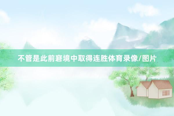 不管是此前窘境中取得连胜体育录像/图片