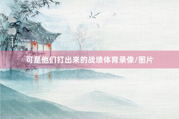 可是他们打出来的战绩体育录像/图片