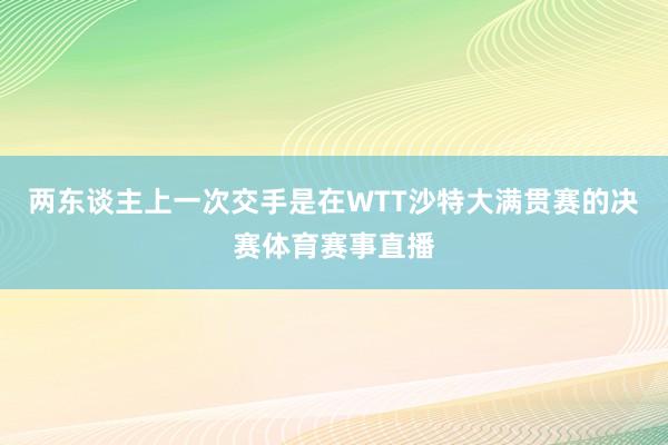 两东谈主上一次交手是在WTT沙特大满贯赛的决赛体育赛事直播