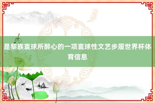 是黎族寰球所醉心的一项寰球性文艺步履世界杯体育信息
