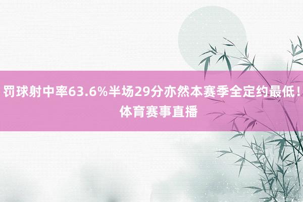 罚球射中率63.6%半场29分亦然本赛季全定约最低！    体育赛事直播
