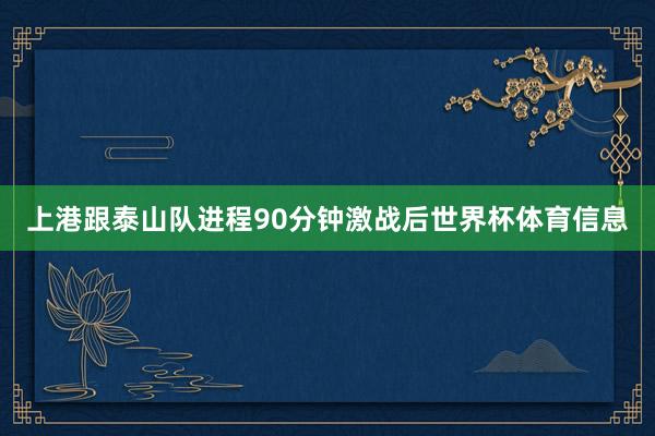 上港跟泰山队进程90分钟激战后世界杯体育信息