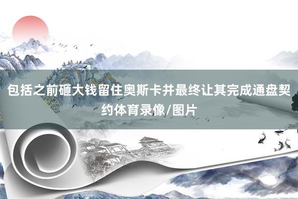 包括之前砸大钱留住奥斯卡并最终让其完成通盘契约体育录像/图片