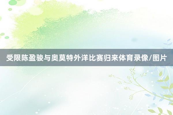 受限陈盈骏与奥莫特外洋比赛归来体育录像/图片