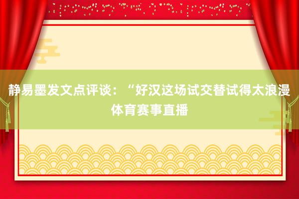 静易墨发文点评谈：“好汉这场试交替试得太浪漫体育赛事直播