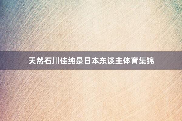 天然石川佳纯是日本东谈主体育集锦