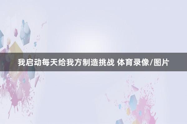 我启动每天给我方制造挑战 体育录像/图片