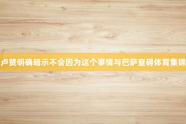 卢赞明确暗示不会因为这个事情与巴萨窒碍体育集锦