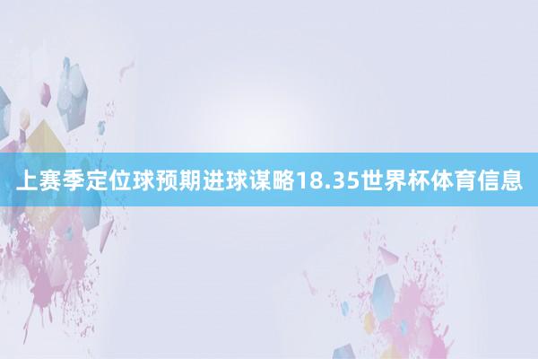 上赛季定位球预期进球谋略18.35世界杯体育信息