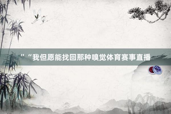 ”“我但愿能找回那种嗅觉体育赛事直播