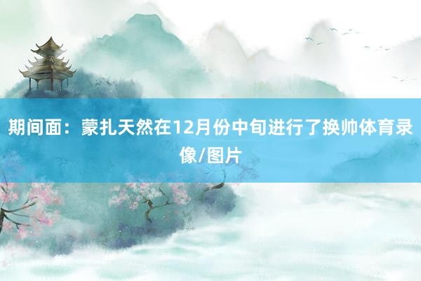 期间面：蒙扎天然在12月份中旬进行了换帅体育录像/图片