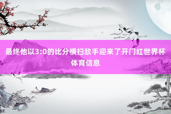 最终他以3:0的比分横扫敌手迎来了开门红世界杯体育信息