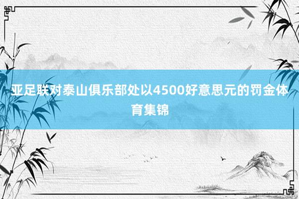 亚足联对泰山俱乐部处以4500好意思元的罚金体育集锦