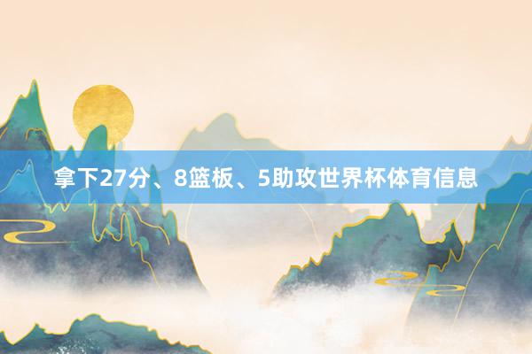 拿下27分、8篮板、5助攻世界杯体育信息