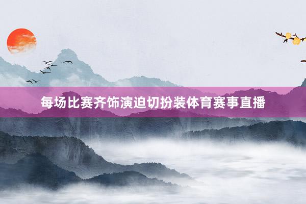 每场比赛齐饰演迫切扮装体育赛事直播