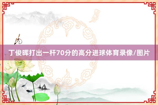 丁俊晖打出一杆70分的高分进球体育录像/图片