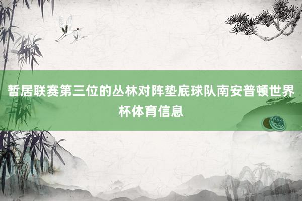 暂居联赛第三位的丛林对阵垫底球队南安普顿世界杯体育信息