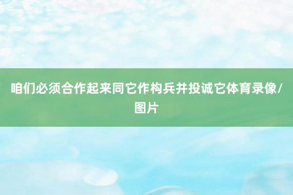 咱们必须合作起来同它作构兵并投诚它体育录像/图片