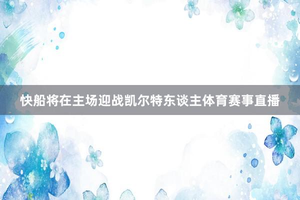 快船将在主场迎战凯尔特东谈主体育赛事直播