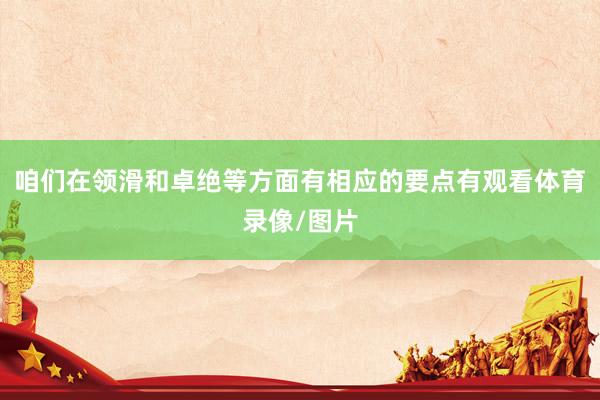 咱们在领滑和卓绝等方面有相应的要点有观看体育录像/图片