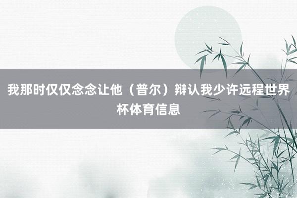 我那时仅仅念念让他（普尔）辩认我少许远程世界杯体育信息
