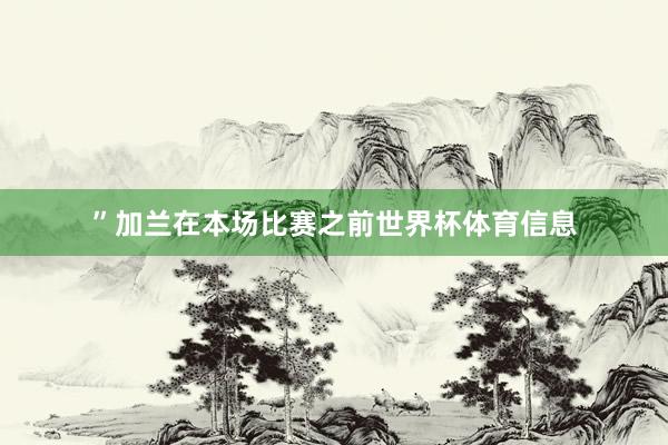 ”加兰在本场比赛之前世界杯体育信息