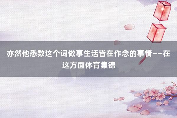 亦然他悉数这个词做事生活皆在作念的事情——在这方面体育集锦