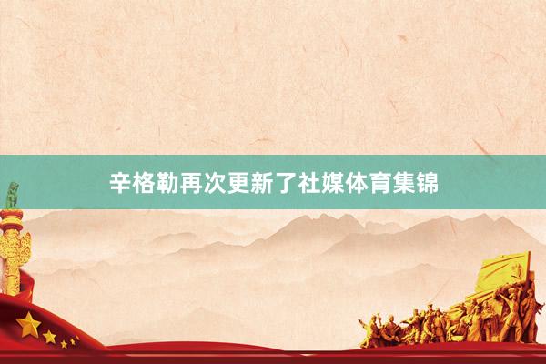 辛格勒再次更新了社媒体育集锦