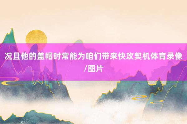 况且他的盖帽时常能为咱们带来快攻契机体育录像/图片