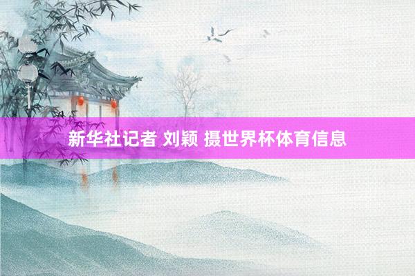 新华社记者 刘颖 摄世界杯体育信息