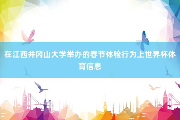 在江西井冈山大学举办的春节体验行为上世界杯体育信息
