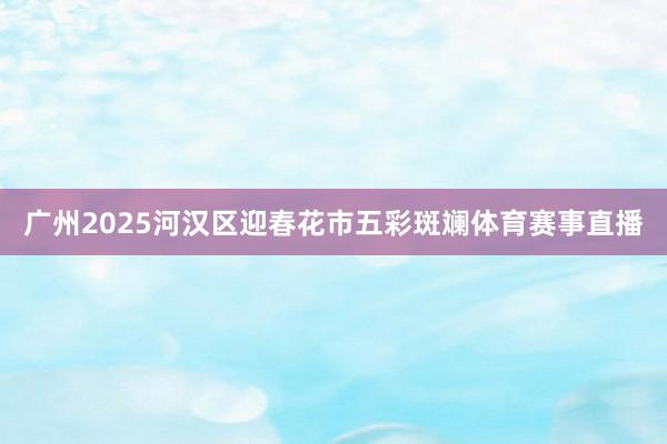 广州2025河汉区迎春花市五彩斑斓体育赛事直播