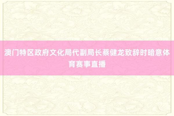 澳门特区政府文化局代副局长蔡健龙致辞时暗意体育赛事直播