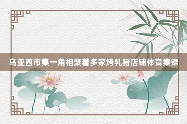 乌亚西市集一角相聚着多家烤乳猪店铺体育集锦