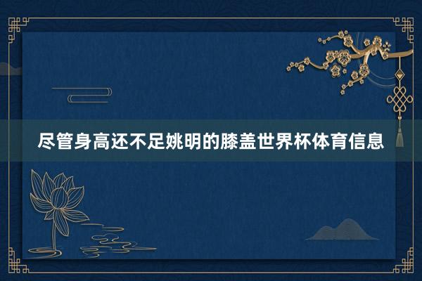 尽管身高还不足姚明的膝盖世界杯体育信息