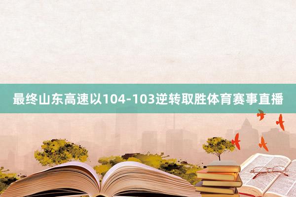 最终山东高速以104-103逆转取胜体育赛事直播