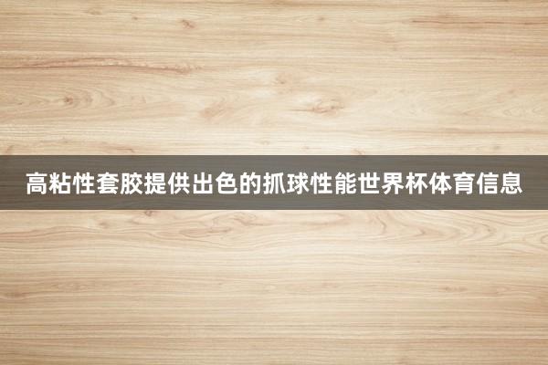 高粘性套胶提供出色的抓球性能世界杯体育信息