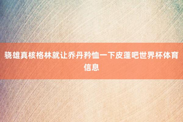 骁雄真核格林就让乔丹矜恤一下皮蓬吧世界杯体育信息