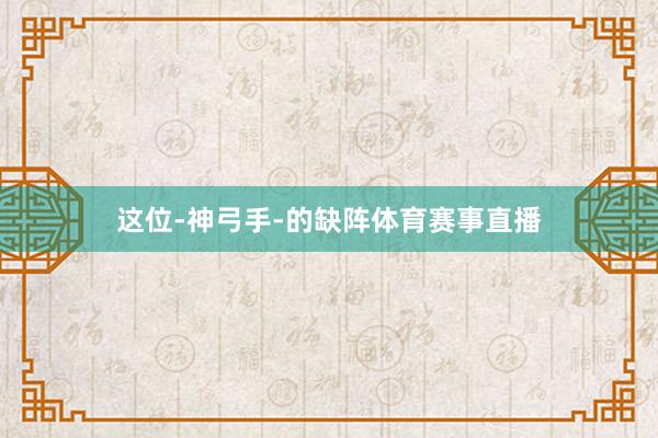 这位-神弓手-的缺阵体育赛事直播