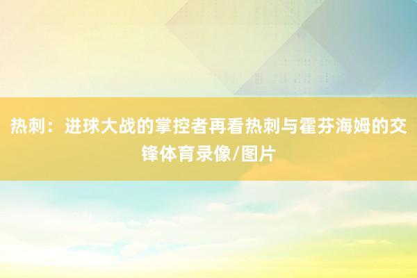 热刺：进球大战的掌控者再看热刺与霍芬海姆的交锋体育录像/图片