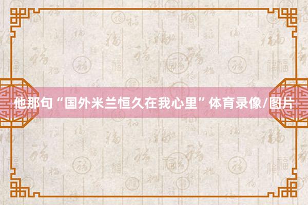 他那句“国外米兰恒久在我心里”体育录像/图片
