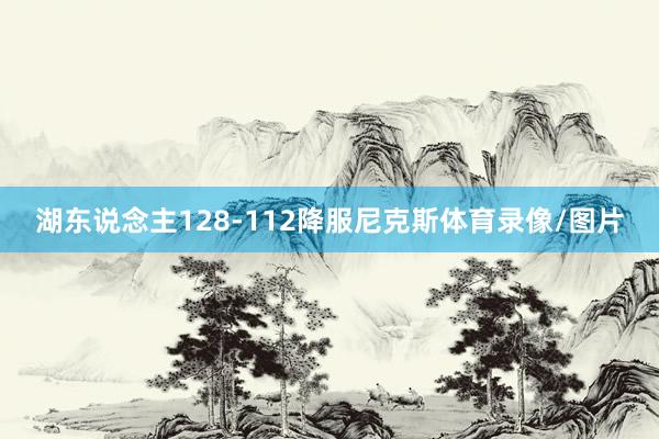 湖东说念主128-112降服尼克斯体育录像/图片